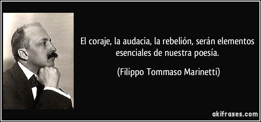 El coraje, la audacia, la rebelión, serán elementos esenciales de nuestra poesía. (Filippo Tommaso Marinetti)