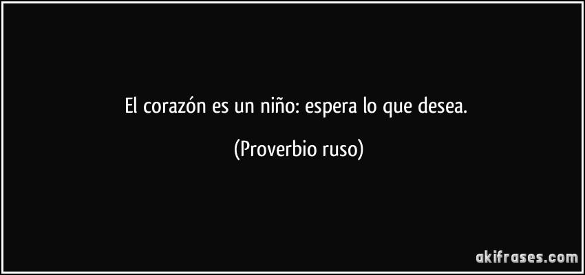 El corazón es un niño: espera lo que desea. (Proverbio ruso)