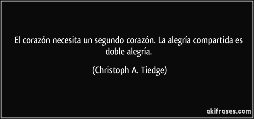 El corazón necesita un segundo corazón. La alegría compartida es doble alegría. (Christoph A. Tiedge)