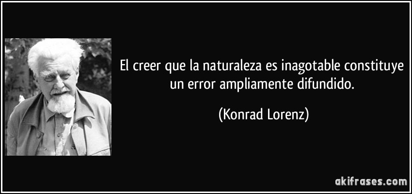 El creer que la naturaleza es inagotable constituye un error ampliamente difundido. (Konrad Lorenz)
