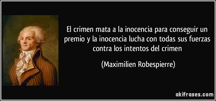 El crimen mata a la inocencia para conseguir un premio y la inocencia lucha con todas sus fuerzas contra los intentos del crimen (Maximilien Robespierre)
