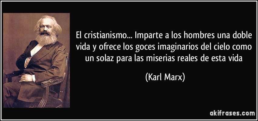 El cristianismo... Imparte a los hombres una doble vida y ofrece los goces imaginarios del cielo como un solaz para las miserias reales de esta vida (Karl Marx)