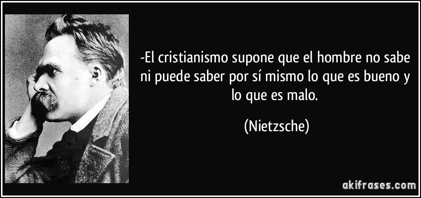 -El cristianismo supone que el hombre no sabe ni puede saber por sí mismo lo que es bueno y lo que es malo. (Nietzsche)