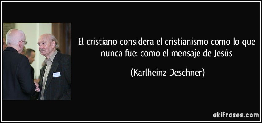 El cristiano considera el cristianismo como lo que nunca fue: como el mensaje de Jesús (Karlheinz Deschner)