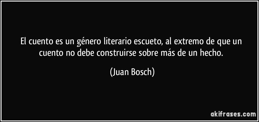 El cuento es un género literario escueto, al extremo de que un cuento no debe construirse sobre más de un hecho. (Juan Bosch)