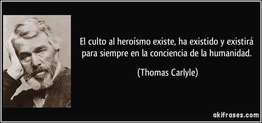 El culto al heroísmo existe, ha existido y existirá para siempre en la conciencia de la humanidad. (Thomas Carlyle)