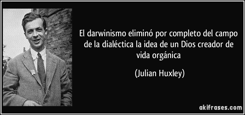 El darwinismo eliminó por completo del campo de la dialéctica la idea de un Dios creador de vida orgánica (Julian Huxley)