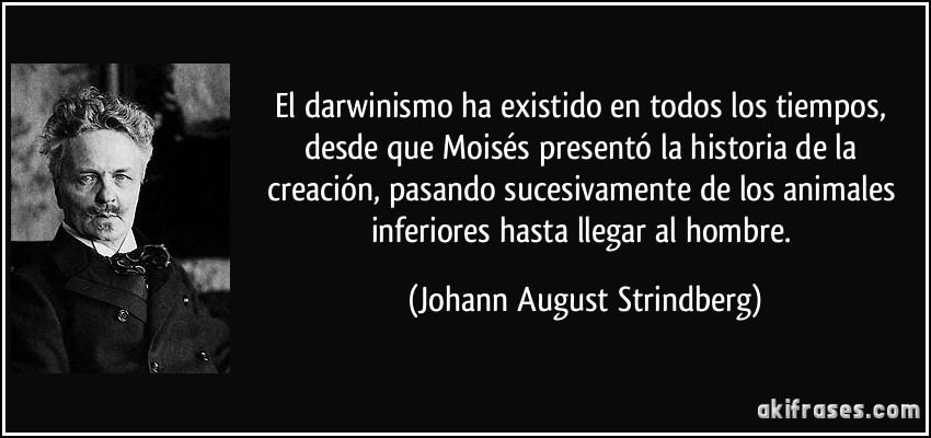 El darwinismo ha existido en todos los tiempos, desde que Moisés presentó la historia de la creación, pasando sucesivamente de los animales inferiores hasta llegar al hombre. (Johann August Strindberg)