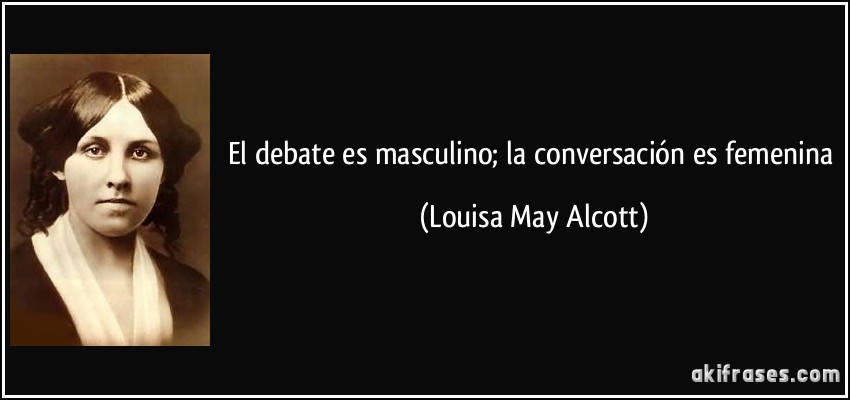 El debate es masculino; la conversación es femenina (Louisa May Alcott)