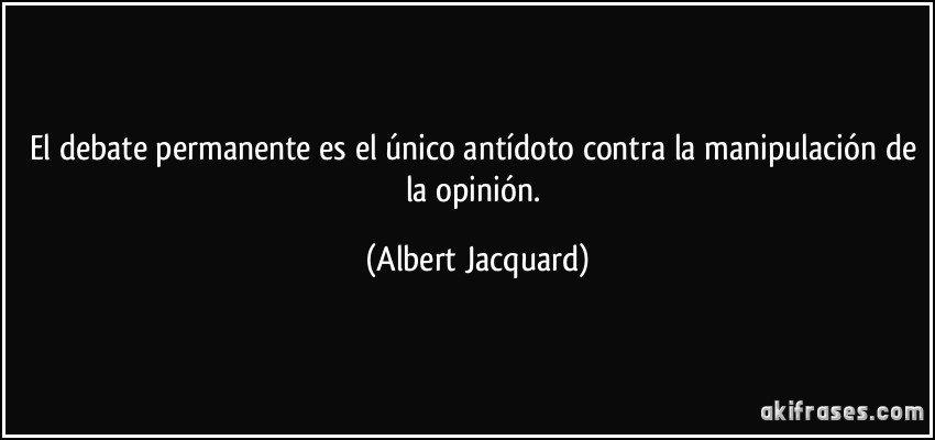 El debate permanente es el único antídoto contra la manipulación de la opinión. (Albert Jacquard)