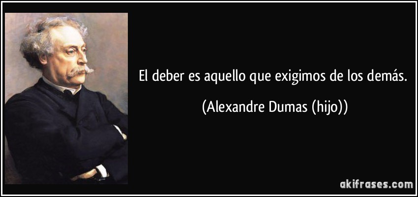 El deber es aquello que exigimos de los demás. (Alexandre Dumas (hijo))