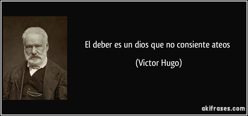 El deber es un dios que no consiente ateos (Victor Hugo)