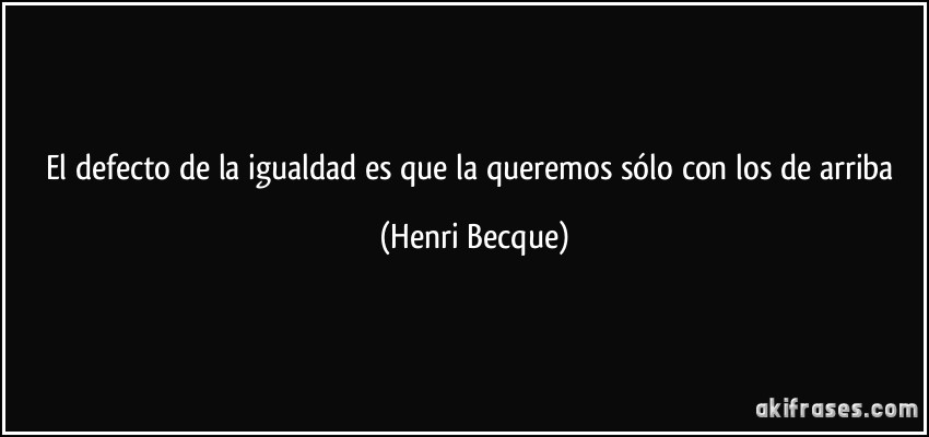 El defecto de la igualdad es que la queremos sólo con los de arriba (Henri Becque)