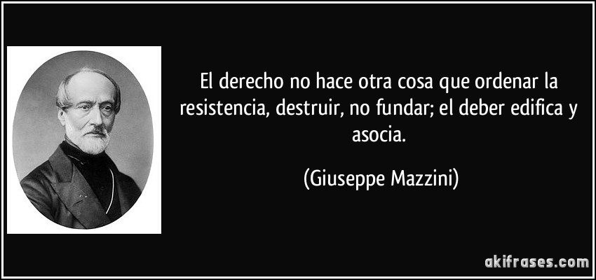 El derecho no hace otra cosa que ordenar la resistencia, destruir, no fundar; el deber edifica y asocia. (Giuseppe Mazzini)