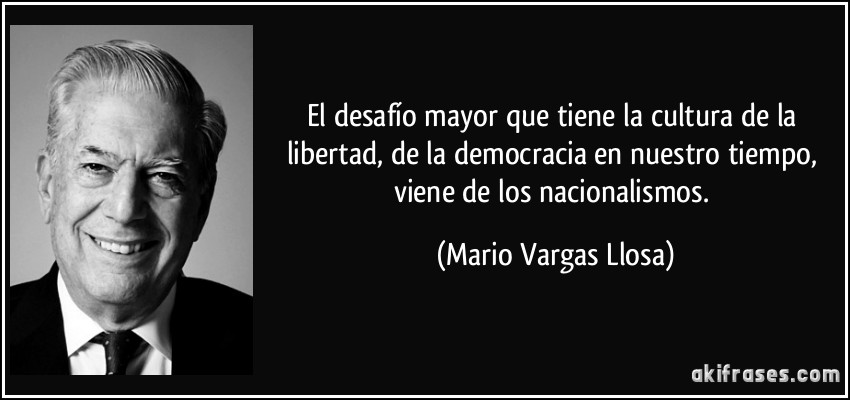 El desafío mayor que tiene la cultura de la libertad, de la democracia en nuestro tiempo, viene de los nacionalismos. (Mario Vargas Llosa)