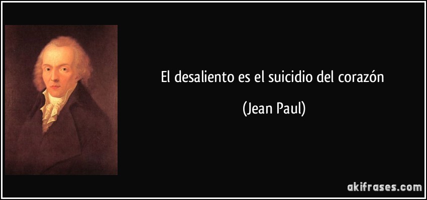 El desaliento es el suicidio del corazón (Jean Paul)