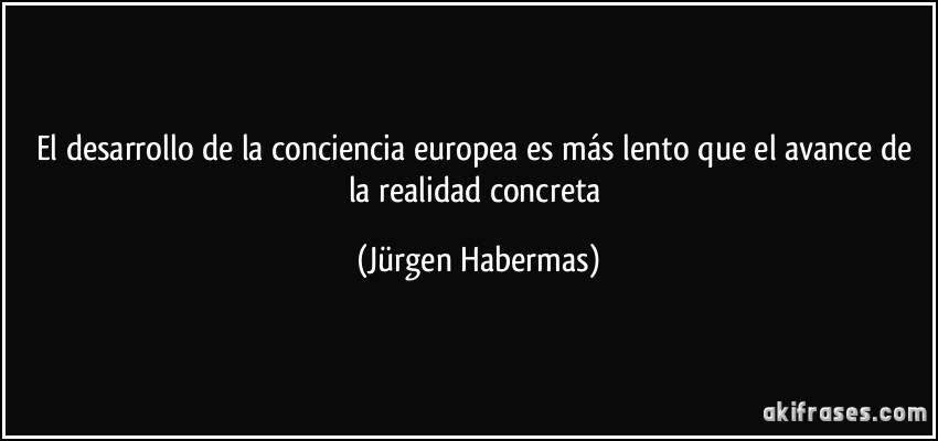 El desarrollo de la conciencia europea es más lento que el avance de la realidad concreta (Jürgen Habermas)