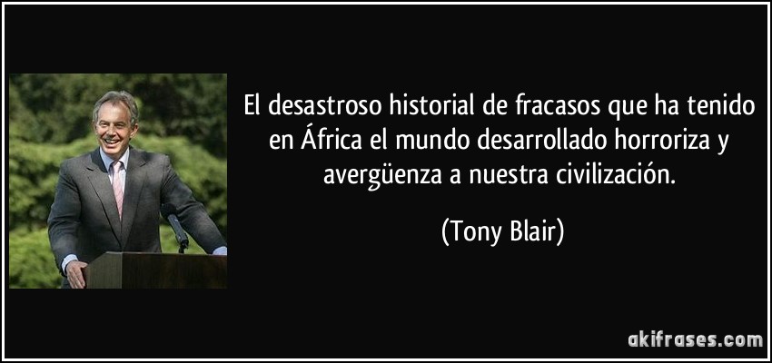 El desastroso historial de fracasos que ha tenido en África el mundo desarrollado horroriza y avergüenza a nuestra civilización. (Tony Blair)