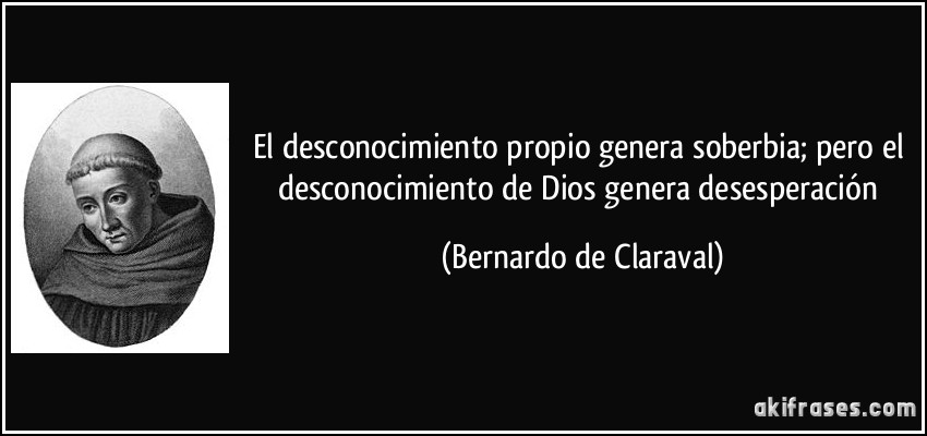 El desconocimiento propio genera soberbia; pero el desconocimiento de Dios genera desesperación (Bernardo de Claraval)