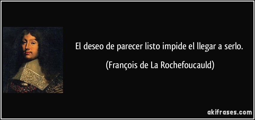 El deseo de parecer listo impide el llegar a serlo. (François de La Rochefoucauld)