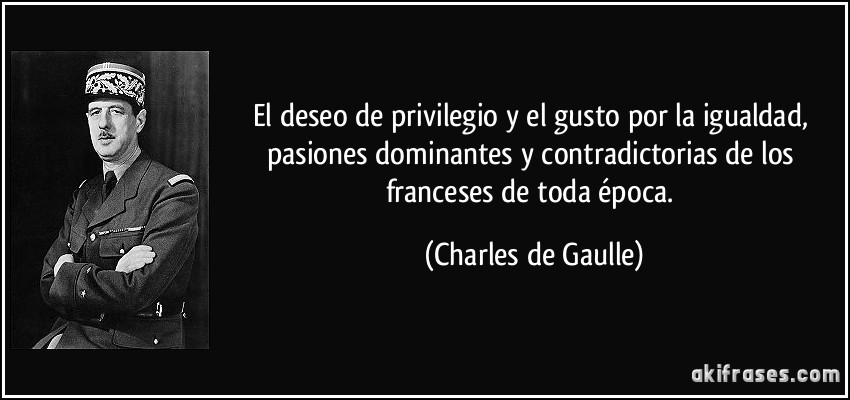 El deseo de privilegio y el gusto por la igualdad, pasiones dominantes y contradictorias de los franceses de toda época. (Charles de Gaulle)