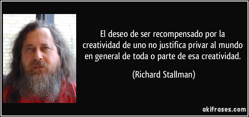 El deseo de ser recompensado por la creatividad de uno no justifica privar al mundo en general de toda o parte de esa creatividad. (Richard Stallman)