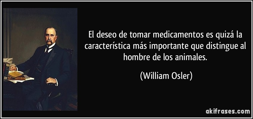 El deseo de tomar medicamentos es quizá la característica más importante que distingue al hombre de los animales. (William Osler)