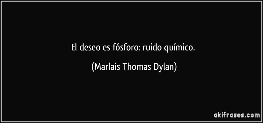 El deseo es fósforo: ruido químico. (Marlais Thomas Dylan)