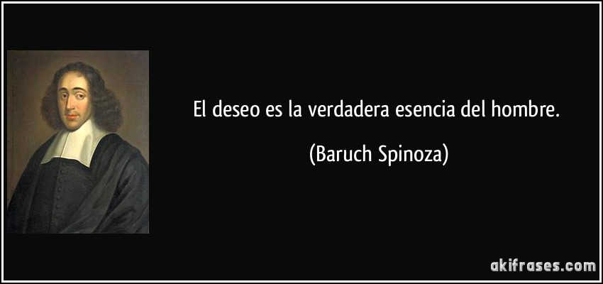El deseo es la verdadera esencia del hombre. (Baruch Spinoza)