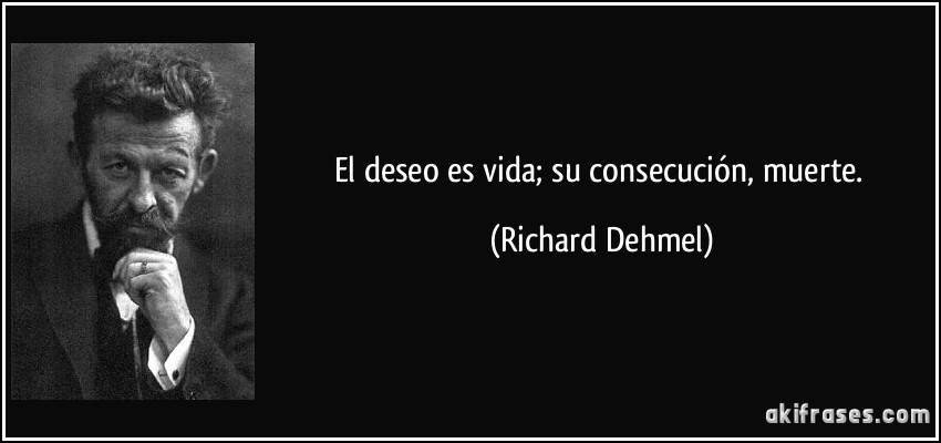 El deseo es vida; su consecución, muerte. (Richard Dehmel)