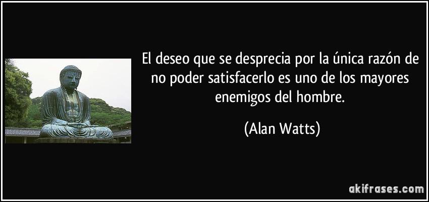 El deseo que se desprecia por la única razón de no poder satisfacerlo es uno de los mayores enemigos del hombre. (Alan Watts)