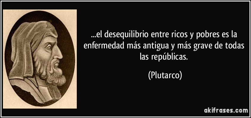 ...el desequilibrio entre ricos y pobres es la enfermedad más antigua y más grave de todas las repúblicas. (Plutarco)