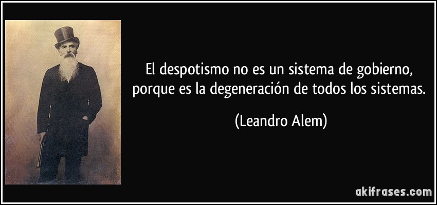 El despotismo no es un sistema de gobierno, porque es la degeneración de todos los sistemas. (Leandro Alem)