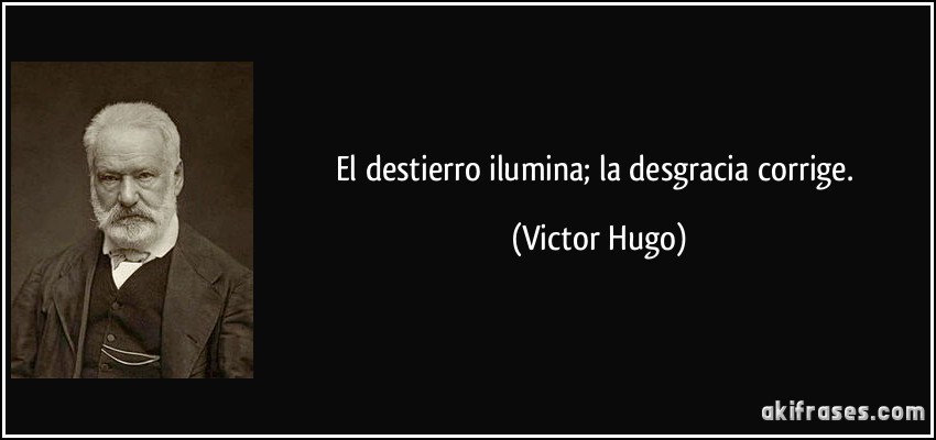 El destierro ilumina; la desgracia corrige. (Victor Hugo)