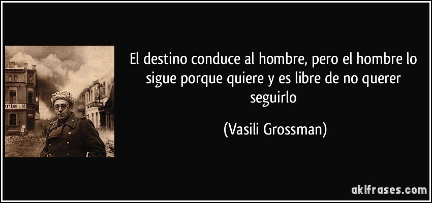 El destino conduce al hombre, pero el hombre lo sigue porque quiere y es libre de no querer seguirlo (Vasili Grossman)