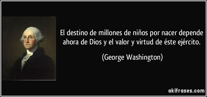 El destino de millones de niños por nacer depende ahora de Dios y el valor y virtud de éste ejército. (George Washington)