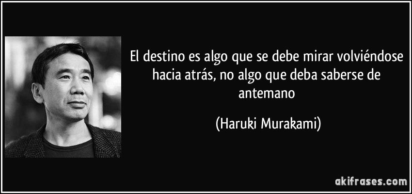 El destino es algo que se debe mirar volviéndose hacia atrás, no algo que deba saberse de antemano (Haruki Murakami)