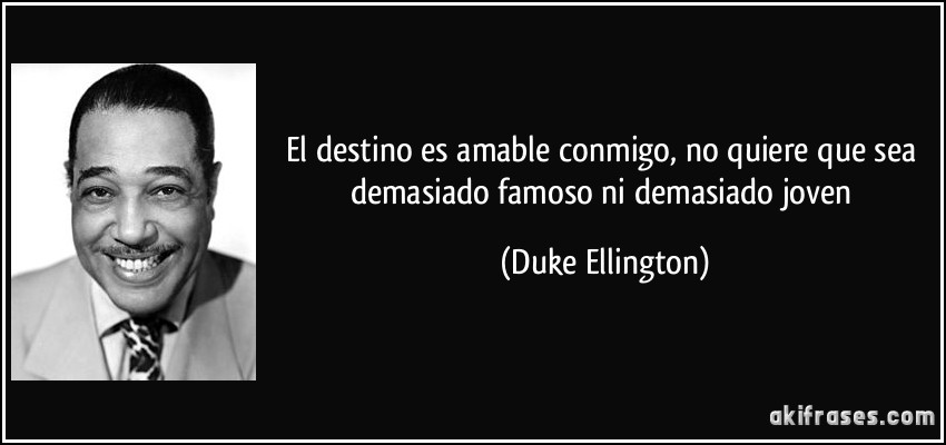 El destino es amable conmigo, no quiere que sea demasiado famoso ni demasiado joven (Duke Ellington)