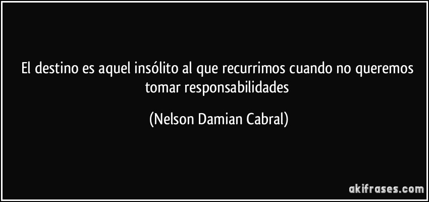 El destino es aquel insólito al que recurrimos cuando no queremos tomar responsabilidades (Nelson Damian Cabral)