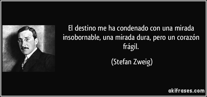El destino me ha condenado con una mirada insobornable, una mirada dura, pero un corazón frágil. (Stefan Zweig)