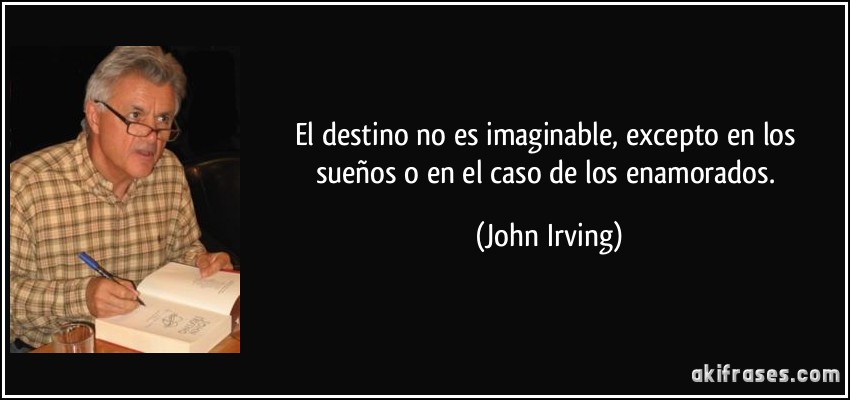 El destino no es imaginable, excepto en los sueños o en el caso de los enamorados. (John Irving)