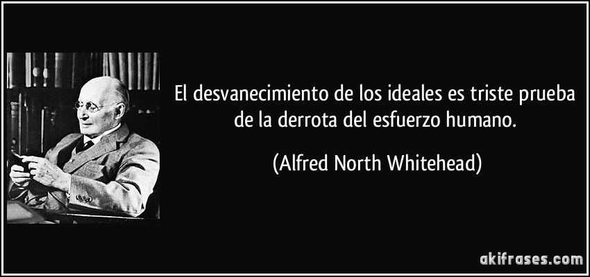 El desvanecimiento de los ideales es triste prueba de la derrota del esfuerzo humano. (Alfred North Whitehead)