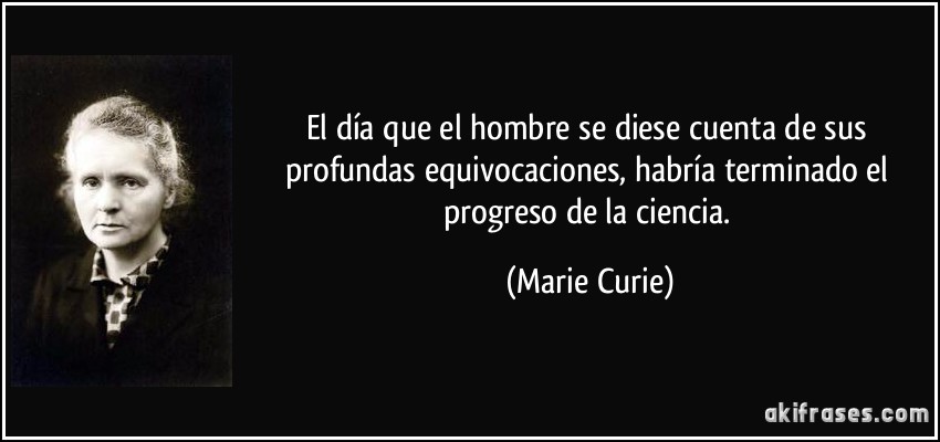 El día que el hombre se diese cuenta de sus profundas equivocaciones, habría terminado el progreso de la ciencia. (Marie Curie)