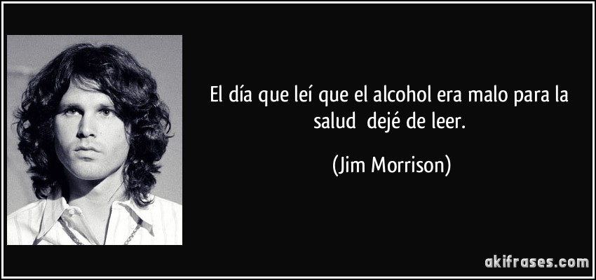 El día que leí que el alcohol era malo para la salud dejé de leer. (Jim Morrison)