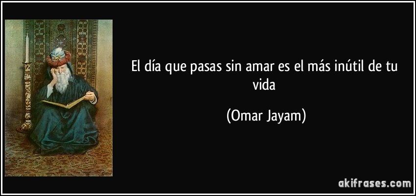 El día que pasas sin amar es el más inútil de tu vida (Omar Jayam)