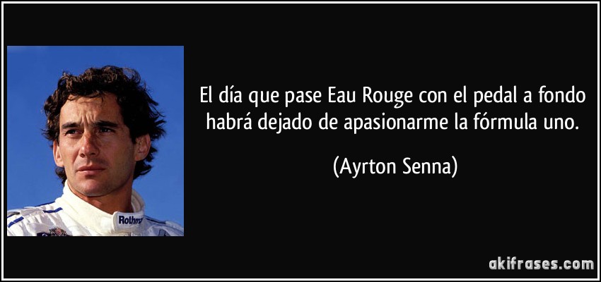 El día que pase Eau Rouge con el pedal a fondo habrá dejado de apasionarme la fórmula uno. (Ayrton Senna)
