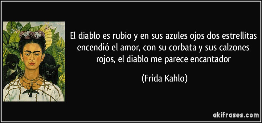 El diablo es rubio y en sus azules ojos dos estrellitas encendió el amor, con su corbata y sus calzones rojos, el diablo me parece encantador (Frida Kahlo)