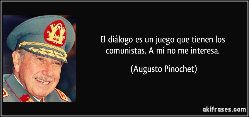El diálogo es un juego que tienen los comunistas. A mí no me interesa. (Augusto Pinochet)