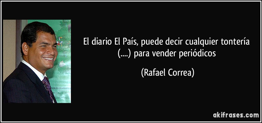 El diario El País, puede decir cualquier tontería (....) para vender periódicos (Rafael Correa)