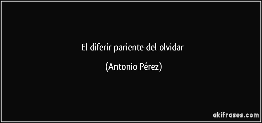 El diferir pariente del olvidar (Antonio Pérez)